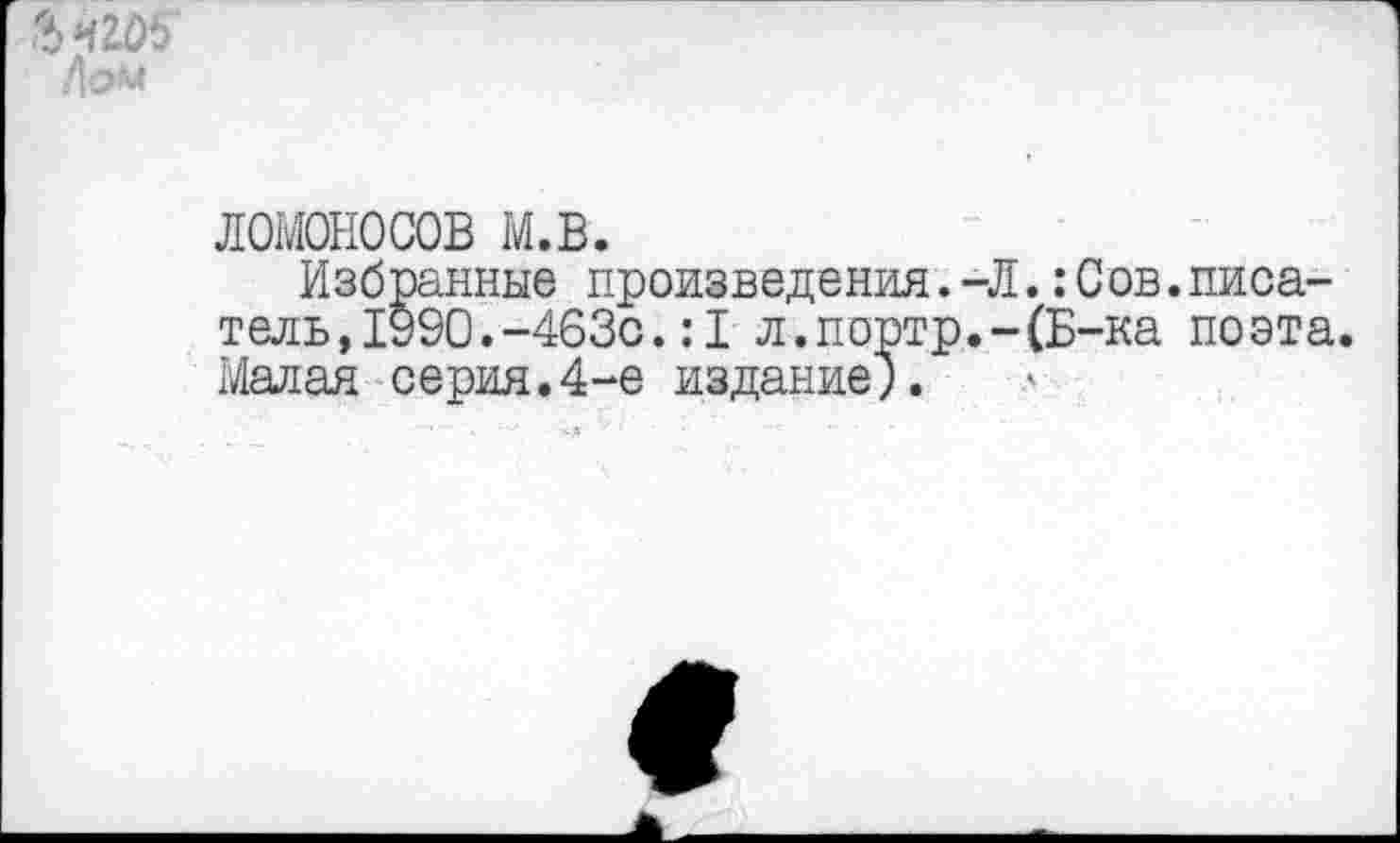 ﻿Лом
ЛОМОНОСОВ м.в.
Избранные произведения.-Л,:Сов.писатель, 1990. -463с. :1 л.портр.-(Б-ка поэта. Малая серия.4-е издание;.